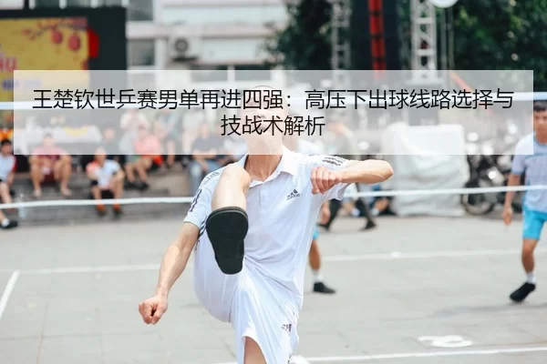 王楚钦世乒赛男单再进四强：高压下出球线路选择与技战术解析
