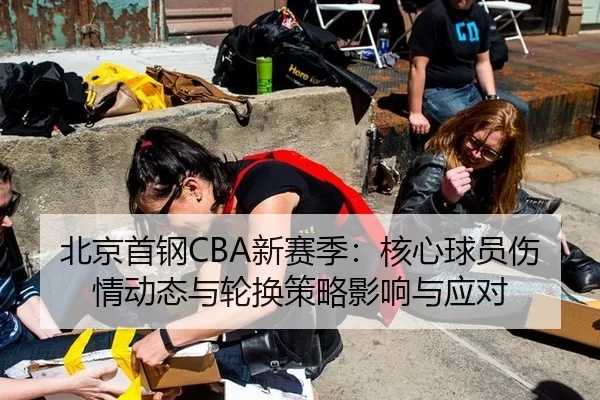 北京首钢CBA新赛季：核心球员伤情动态与轮换策略影响与应对
