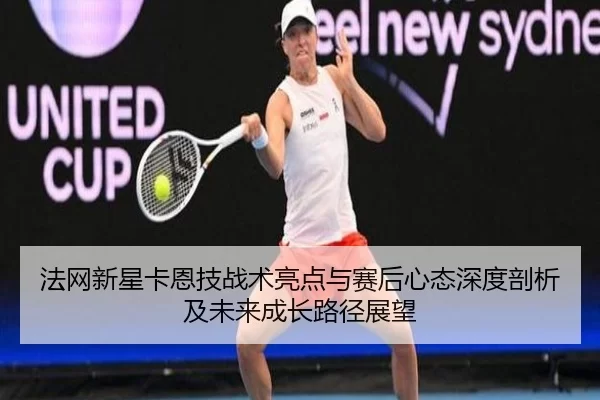 法网新星卡恩技战术亮点与赛后心态深度剖析及未来成长路径展望