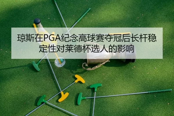 琼斯在PGA纪念高球赛夺冠后长杆稳定性对莱德杯选人的影响