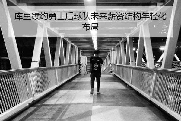 库里续约勇士后球队未来薪资结构年轻化布局