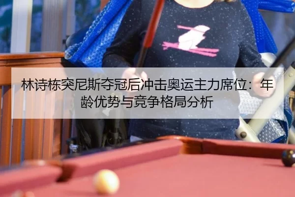 林诗栋突尼斯夺冠后冲击奥运主力席位：年龄优势与竞争格局分析